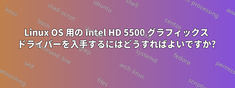 Linux OS 用の Intel HD 5500 グラフィックス ドライバーを入手するにはどうすればよいですか?