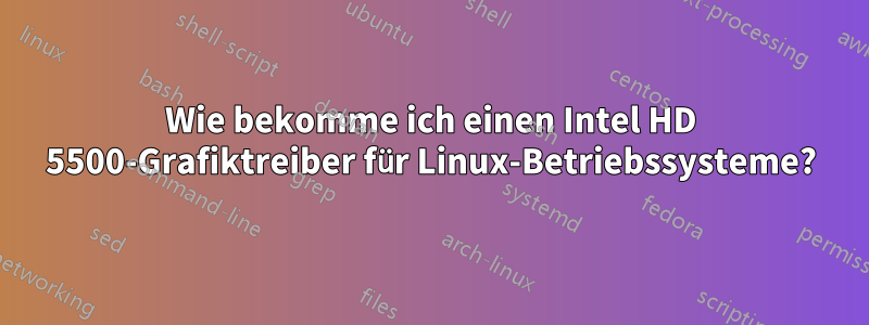 Wie bekomme ich einen Intel HD 5500-Grafiktreiber für Linux-Betriebssysteme?