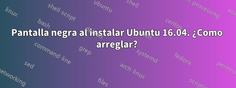 Pantalla negra al instalar Ubuntu 16.04. ¿Como arreglar?