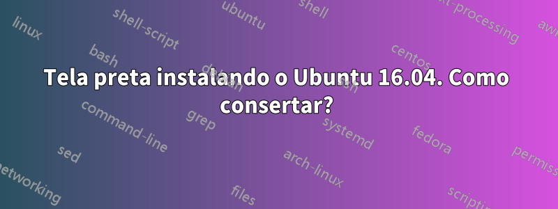 Tela preta instalando o Ubuntu 16.04. Como consertar?