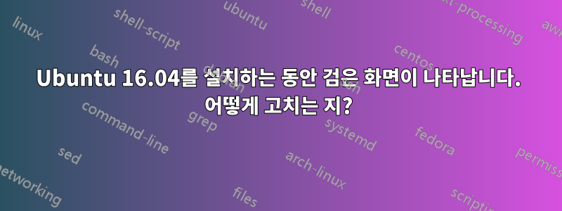 Ubuntu 16.04를 설치하는 동안 검은 화면이 나타납니다. 어떻게 고치는 지?