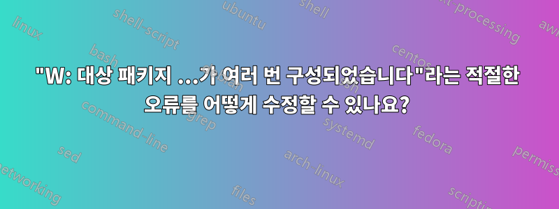 "W: 대상 패키지 ...가 여러 번 구성되었습니다"라는 적절한 오류를 어떻게 수정할 수 있나요?