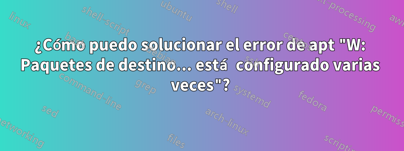 ¿Cómo puedo solucionar el error de apt "W: Paquetes de destino... está configurado varias veces"?