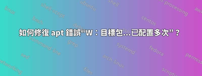 如何修復 apt 錯誤“W：目標包...已配置多次”？