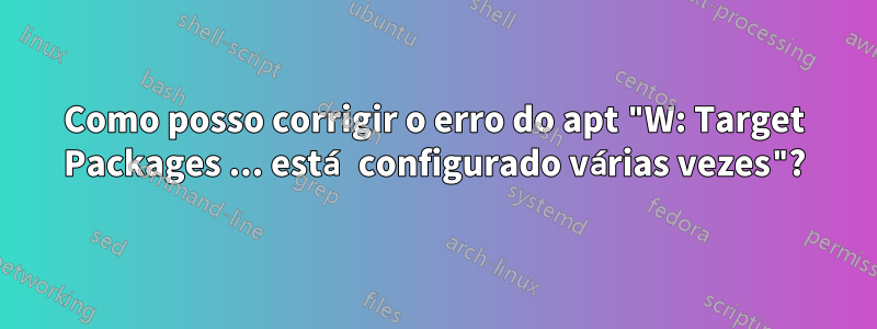 Como posso corrigir o erro do apt "W: Target Packages ... está configurado várias vezes"?