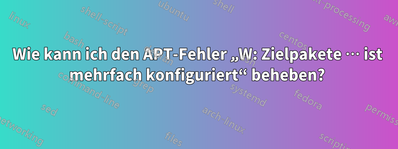 Wie kann ich den APT-Fehler „W: Zielpakete … ist mehrfach konfiguriert“ beheben?