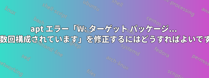 apt エラー「W: ターゲット パッケージ... が複数回構成されています」を修正するにはどうすればよいですか?