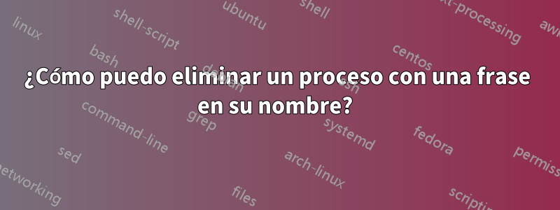 ¿Cómo puedo eliminar un proceso con una frase en su nombre? 