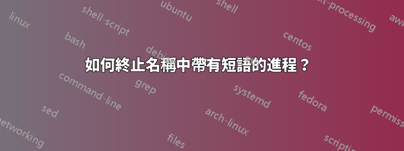 如何終止名稱中帶有短語的進程？ 