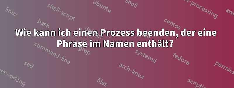 Wie kann ich einen Prozess beenden, der eine Phrase im Namen enthält? 