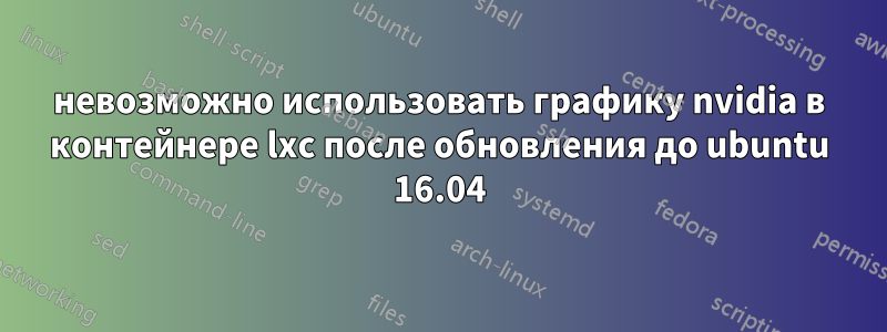 невозможно использовать графику nvidia в контейнере lxc после обновления до ubuntu 16.04