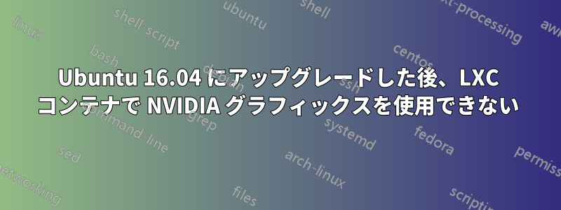 Ubuntu 16.04 にアップグレードした後、LXC コンテナで NVIDIA グラフィックスを使用できない