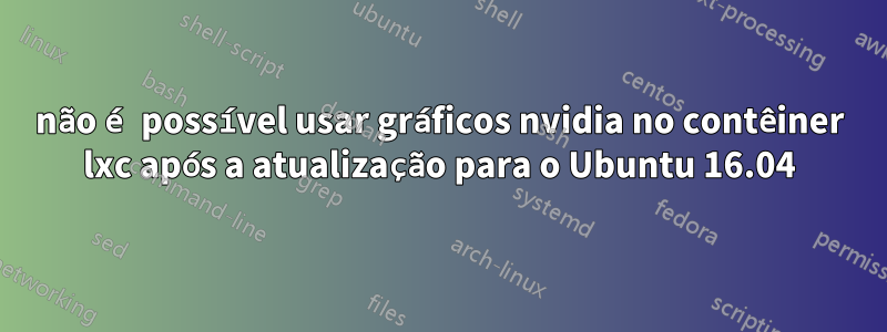 não é possível usar gráficos nvidia no contêiner lxc após a atualização para o Ubuntu 16.04