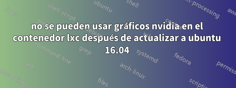 no se pueden usar gráficos nvidia en el contenedor lxc después de actualizar a ubuntu 16.04