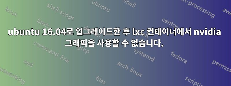 ubuntu 16.04로 업그레이드한 후 lxc 컨테이너에서 nvidia 그래픽을 사용할 수 없습니다.