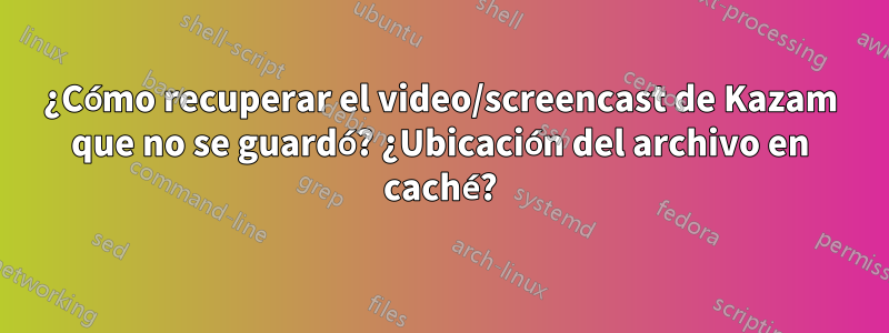 ¿Cómo recuperar el video/screencast de Kazam que no se guardó? ¿Ubicación del archivo en caché?