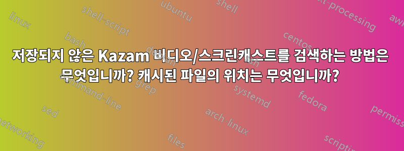 저장되지 않은 Kazam 비디오/스크린캐스트를 검색하는 방법은 무엇입니까? 캐시된 파일의 위치는 무엇입니까?
