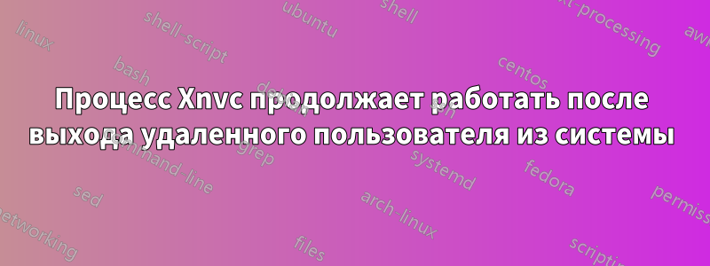Процесс Xnvc продолжает работать после выхода удаленного пользователя из системы