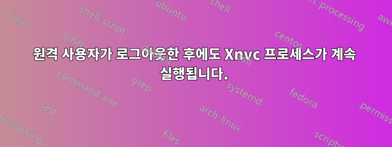 원격 사용자가 로그아웃한 후에도 Xnvc 프로세스가 계속 실행됩니다.