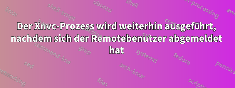 Der Xnvc-Prozess wird weiterhin ausgeführt, nachdem sich der Remotebenutzer abgemeldet hat