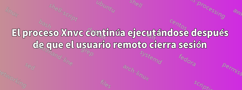 El proceso Xnvc continúa ejecutándose después de que el usuario remoto cierra sesión