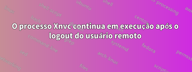 O processo Xnvc continua em execução após o logout do usuário remoto
