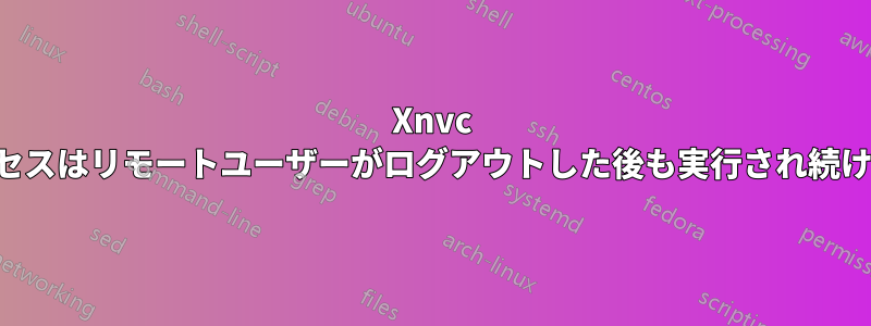 Xnvc プロセスはリモートユーザーがログアウトした後も実行され続けます
