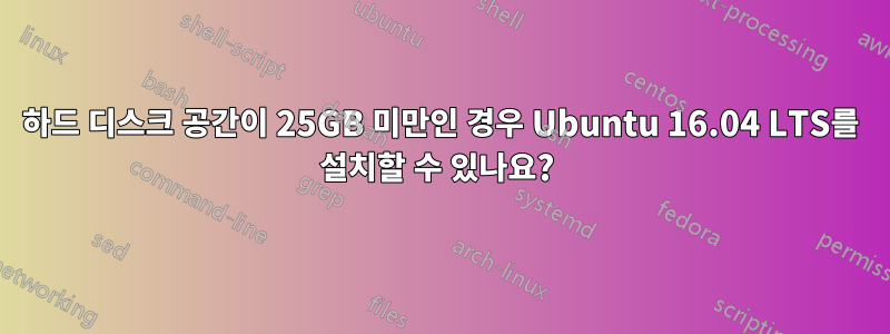 하드 디스크 공간이 25GB 미만인 경우 Ubuntu 16.04 LTS를 설치할 수 있나요? 