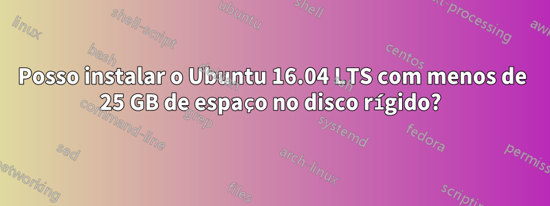 Posso instalar o Ubuntu 16.04 LTS com menos de 25 GB de espaço no disco rígido? 