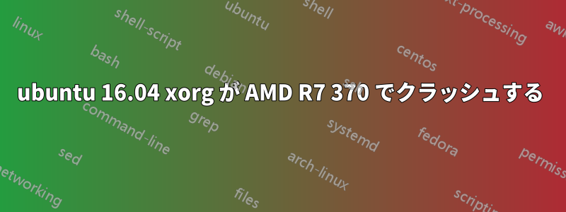 ubuntu 16.04 xorg が AMD R7 370 でクラッシュする