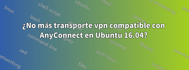 ¿No más transporte vpn compatible con AnyConnect en Ubuntu 16.04?