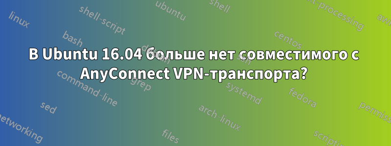 В Ubuntu 16.04 больше нет совместимого с AnyConnect VPN-транспорта?