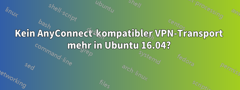 Kein AnyConnect-kompatibler VPN-Transport mehr in Ubuntu 16.04?