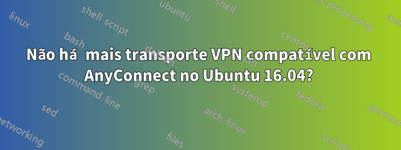 Não há mais transporte VPN compatível com AnyConnect no Ubuntu 16.04?
