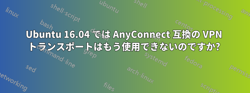 Ubuntu 16.04 では AnyConnect 互換の VPN トランスポートはもう使用できないのですか?