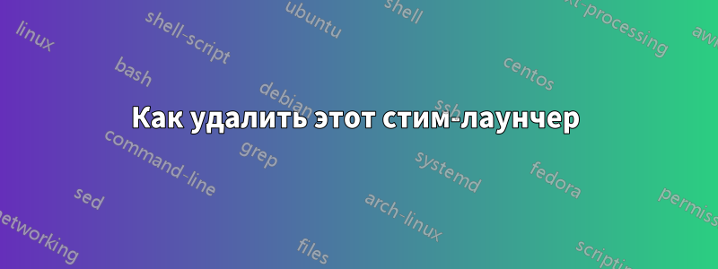 Как удалить этот стим-лаунчер