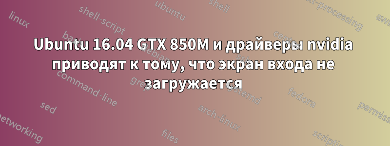 Ubuntu 16.04 GTX 850M и драйверы nvidia приводят к тому, что экран входа не загружается
