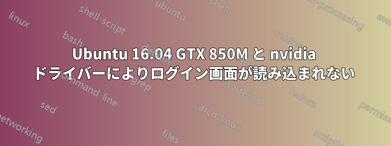 Ubuntu 16.04 GTX 850M と nvidia ドライバーによりログイン画面が読み込まれない