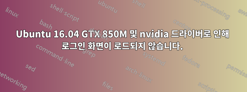 Ubuntu 16.04 GTX 850M 및 nvidia 드라이버로 인해 로그인 화면이 로드되지 않습니다.