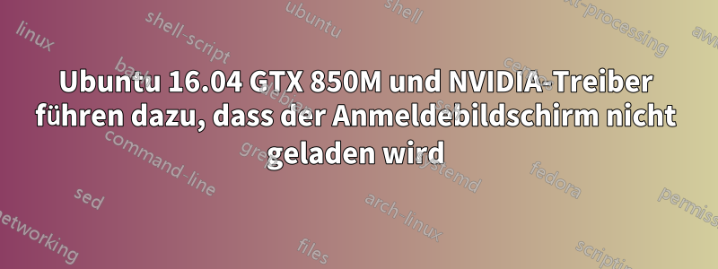 Ubuntu 16.04 GTX 850M und NVIDIA-Treiber führen dazu, dass der Anmeldebildschirm nicht geladen wird