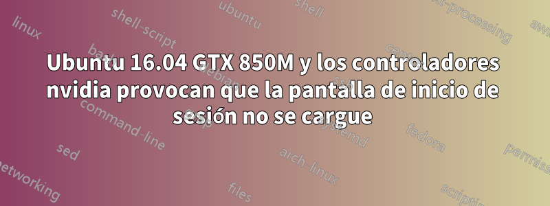 Ubuntu 16.04 GTX 850M y los controladores nvidia provocan que la pantalla de inicio de sesión no se cargue
