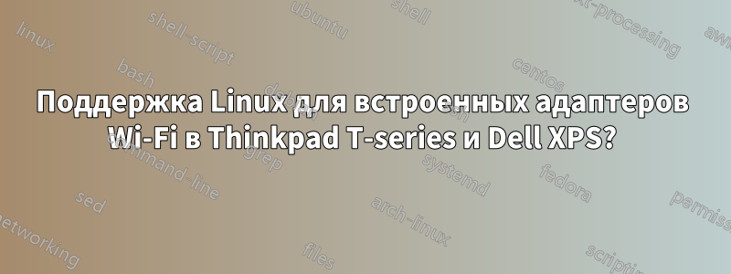 Поддержка Linux для встроенных адаптеров Wi-Fi в Thinkpad T-series и Dell XPS?