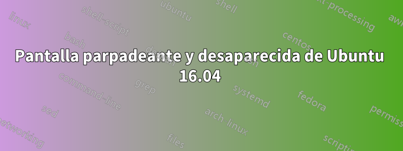 Pantalla parpadeante y desaparecida de Ubuntu 16.04