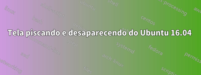 Tela piscando e desaparecendo do Ubuntu 16.04