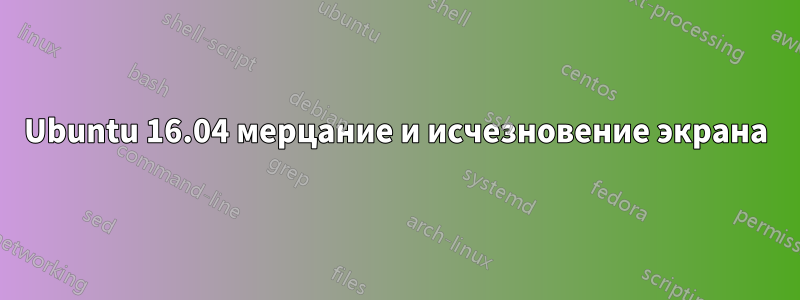 Ubuntu 16.04 мерцание и исчезновение экрана