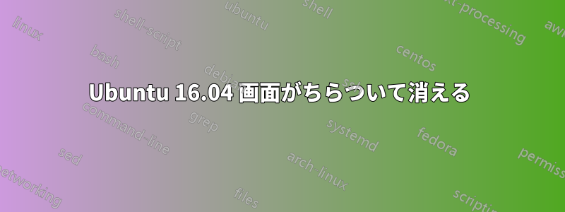 Ubuntu 16.04 画面がちらついて消える