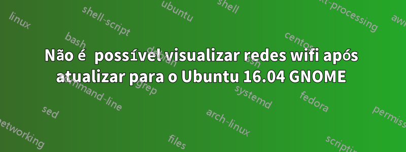 Não é possível visualizar redes wifi após atualizar para o Ubuntu 16.04 GNOME