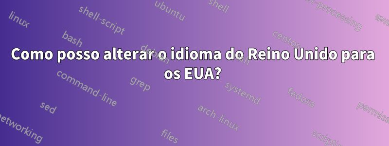 Como posso alterar o idioma do Reino Unido para os EUA?