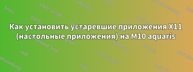 Как установить устаревшие приложения X11 (настольные приложения) на M10 aquaris
