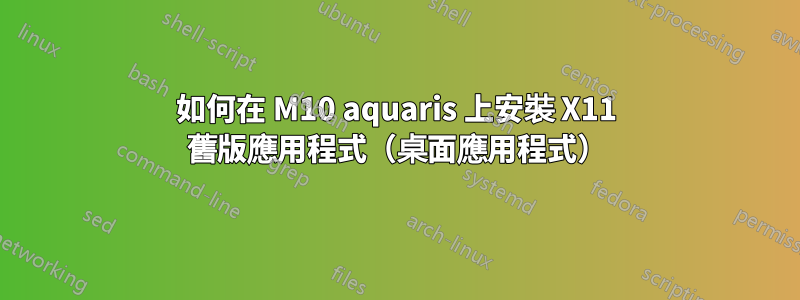 如何在 M10 aquaris 上安裝 X11 舊版應用程式（桌面應用程式）
